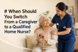 When Should You Switch From a Caregiver to a Qualified Home Nurse